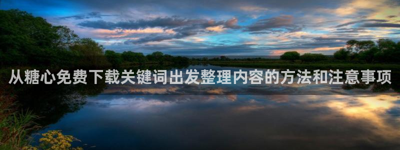 糖心vlog免费下载:从糖心免费下载关键词出发整理内容的方法和注意事项