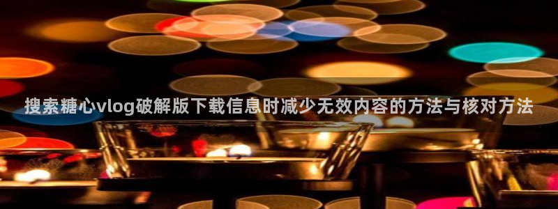 心糖vlog:搜索糖心vlog破解版下载信息时减少无效内容的方法与核对方法