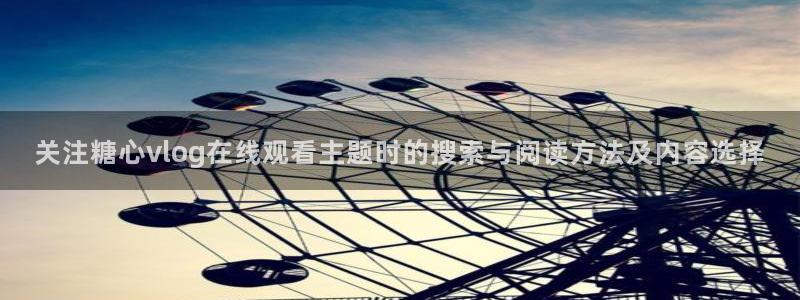 糖心网址：关注糖心vlog在线观看主题时的搜索与阅读方法及内容选择