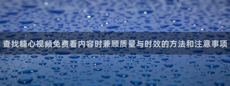 糖心官网：查找糖心视频免费看内容时兼顾质量与时效的方法和注意事项