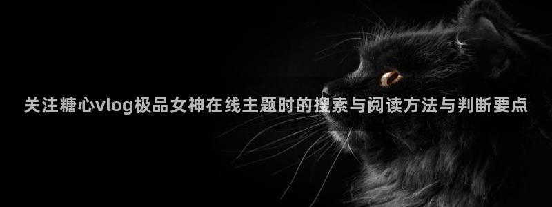 糖心vlog传媒：关注糖心vlog极品女神在线主题时的搜索与阅读方法与判断要点