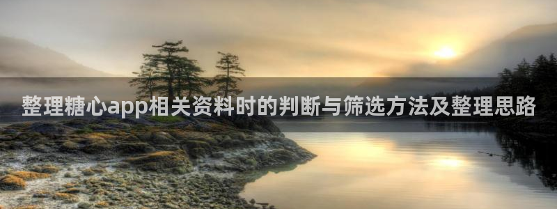 糖心viog最新网站入口:整理糖心app相关资料时的判断与筛选方法及整理思路