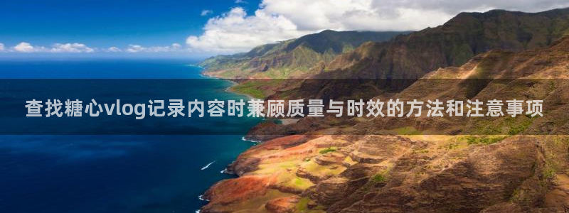 糖心免费版下载：查找糖心vlog记录内容时兼顾质量与时效的方法和注意事项