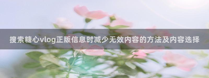 糖心视频app：搜索糖心vlog正版信息时减少无效内容的方法及内容选择