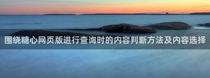 糖心vlog官方免费观看：围绕糖心网页版进行查询时的内容判断方法及内容选择